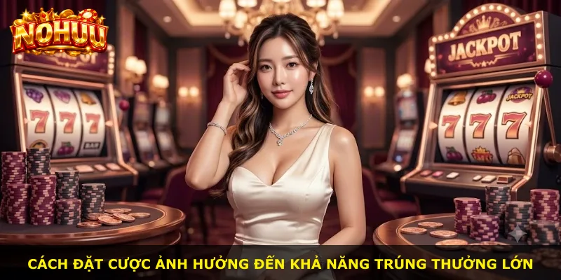 Cách đặt cược ảnh hưởng đến khả năng trúng thưởng lớn