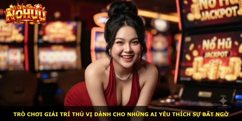 Trò chơi giải trí thú vị dành cho những ai yêu thích sự bất ngờ